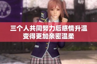 三个人共同努力后感情升温变得更加亲密温柔