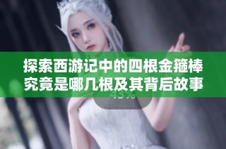 探索西游记中的四根金箍棒究竟是哪几根及其背后故事