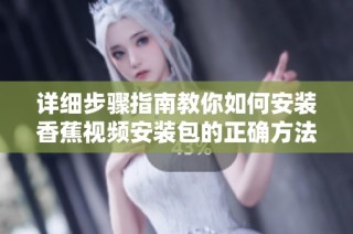 详细步骤指南教你如何安装香蕉视频安装包的正确方法
