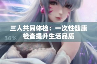 三人共同体检：一次性健康检查提升生活品质