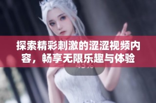 探索精彩刺激的涩涩视频内容，畅享无限乐趣与体验