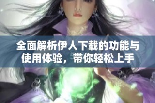 全面解析伊人下载的功能与使用体验，带你轻松上手
