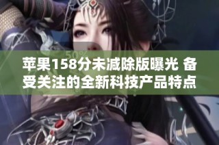 苹果158分未减除版曝光 备受关注的全新科技产品特点揭秘