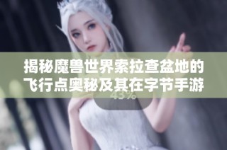 揭秘魔兽世界索拉查盆地的飞行点奥秘及其在字节手游中的意义