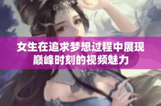 女生在追求梦想过程中展现巅峰时刻的视频魅力