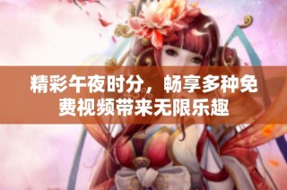 精彩午夜时分，畅享多种免费视频带来无限乐趣
