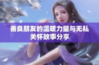 善良朋友的温暖力量与无私关怀故事分享