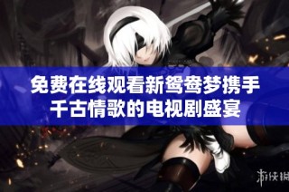 免费在线观看新鸳鸯梦携手千古情歌的电视剧盛宴