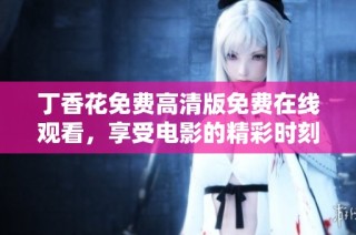 丁香花免费高清版免费在线观看，享受电影的精彩时刻