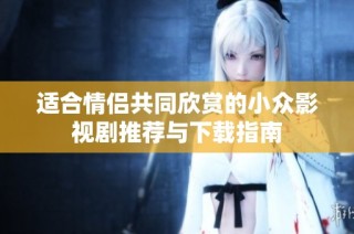 适合情侣共同欣赏的小众影视剧推荐与下载指南