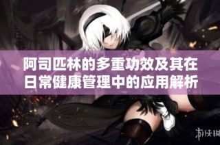 阿司匹林的多重功效及其在日常健康管理中的应用解析