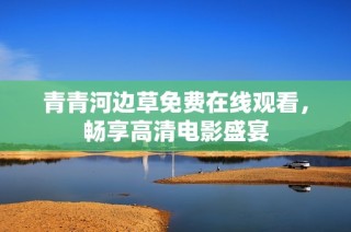 青青河边草免费在线观看，畅享高清电影盛宴