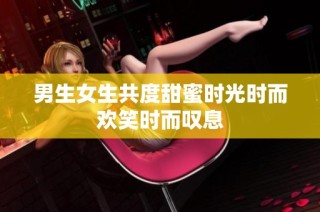 男生女生共度甜蜜时光时而欢笑时而叹息