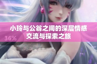 小玲与公翁之间的深层情感交流与探索之旅