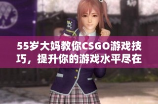 55岁大妈教你CSGO游戏技巧，提升你的游戏水平尽在此文中