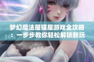 梦幻魔法屋猫屋游戏全攻略：一步步教你轻松解锁新玩法