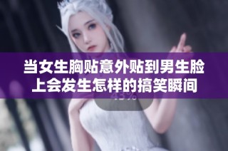当女生胸贴意外贴到男生脸上会发生怎样的搞笑瞬间