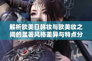 解析欧美日韩妆与欧美妆之间的显著风格差异与特点分析