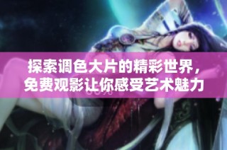 探索调色大片的精彩世界，免费观影让你感受艺术魅力