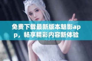 免费下载最新版本魅影app，畅享精彩内容新体验