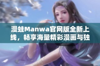 漫蛙Manwa官网版全新上线，畅享海量精彩漫画与独特体验
