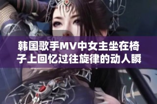 韩国歌手MV中女主坐在椅子上回忆过往旋律的动人瞬间