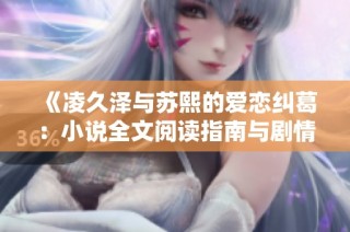 《凌久泽与苏熙的爱恋纠葛：小说全文阅读指南与剧情解析》