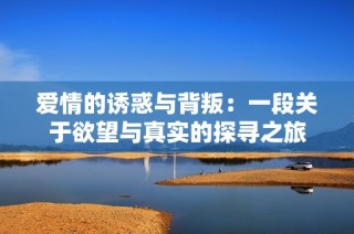 爱情的诱惑与背叛：一段关于欲望与真实的探寻之旅