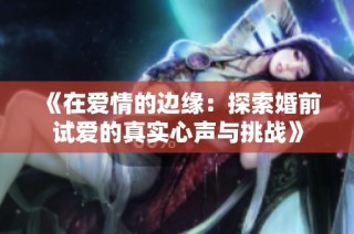 《在爱情的边缘：探索婚前试爱的真实心声与挑战》