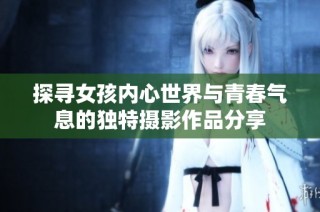 探寻女孩内心世界与青春气息的独特摄影作品分享