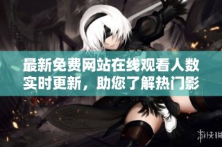最新免费网站在线观看人数实时更新，助您了解热门影片动态