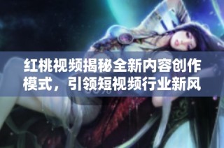 红桃视频揭秘全新内容创作模式，引领短视频行业新风潮