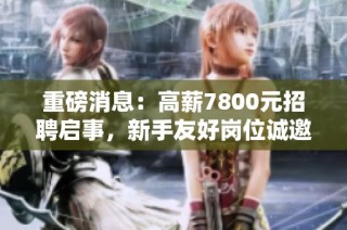 重磅消息：高薪7800元招聘启事，新手友好岗位诚邀加入！