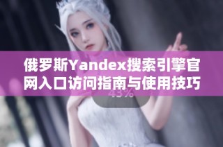 俄罗斯Yandex搜索引擎官网入口访问指南与使用技巧