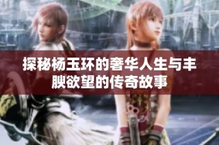 探秘杨玉环的奢华人生与丰腴欲望的传奇故事
