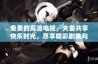 免费的高清电视，夫妻共享快乐时光，尽享精彩剧集与电影魅力