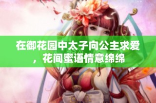 在御花园中太子向公主求爱，花间蜜语情意绵绵