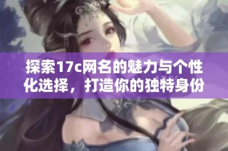 探索17c网名的魅力与个性化选择，打造你的独特身份