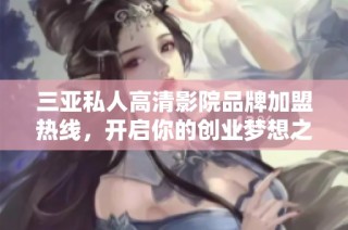 三亚私人高清影院品牌加盟热线，开启你的创业梦想之旅