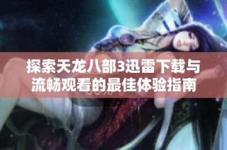 探索天龙八部3迅雷下载与流畅观看的最佳体验指南
