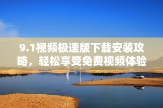 9.1视频极速版下载安装攻略，轻松享受免费视频体验