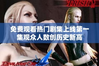 免费观看热门剧集上线第一集观众人数创历史新高