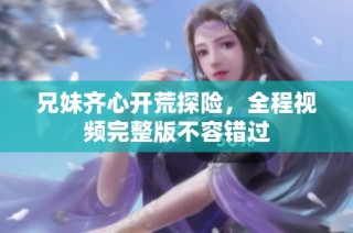 兄妹齐心开荒探险，全程视频完整版不容错过