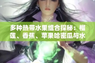 多种热带水果组合探秘：榴莲、香蕉、苹果哈密瓜与水蜜桃的美味交融