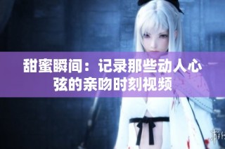 甜蜜瞬间：记录那些动人心弦的亲吻时刻视频