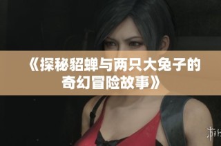 《探秘貂蝉与两只大兔子的奇幻冒险故事》