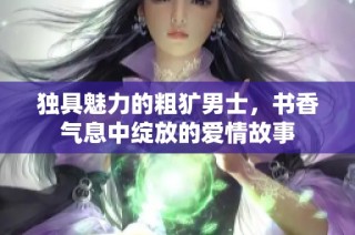独具魅力的粗犷男士，书香气息中绽放的爱情故事