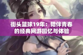 街头篮球19年：陪伴青春的经典网游回忆与体验