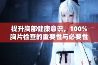 提升胸部健康意识，100%胸片检查的重要性与必要性解读