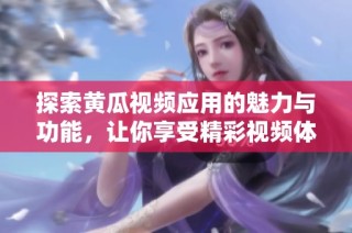 探索黄瓜视频应用的魅力与功能，让你享受精彩视频体验